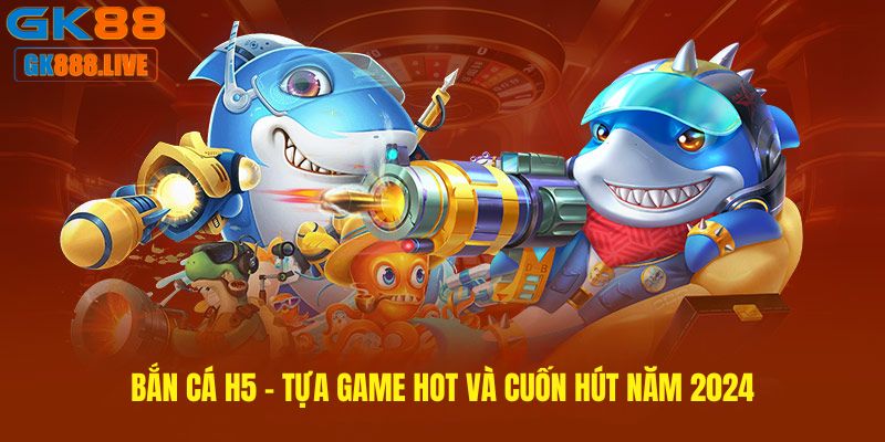 Bắn cá H5 - Tựa game hot và cuốn hút năm 2024